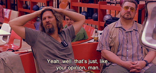 well-thats-just-like-your-opinion-man-gif-the-dude-lebowski_zpsc9b4ece2.gif